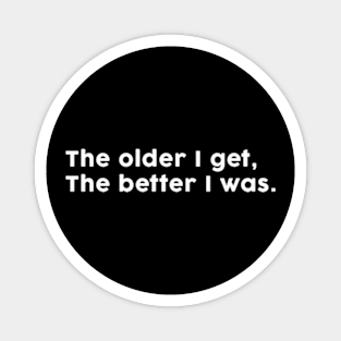 The older I get, the better I was. Magnet